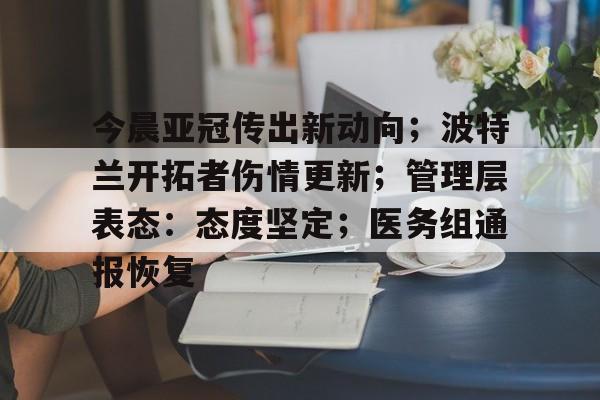 开云体育官网-关于今晨亚冠传出新动向；波特兰开拓者伤情更新；管理层表态：态度坚定；医务组通报恢复的信息