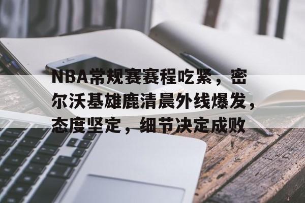 开云体育登录-NBA常规赛赛程吃紧，密尔沃基雄鹿清晨外线爆发，态度坚定，细节决定成败的简单介绍