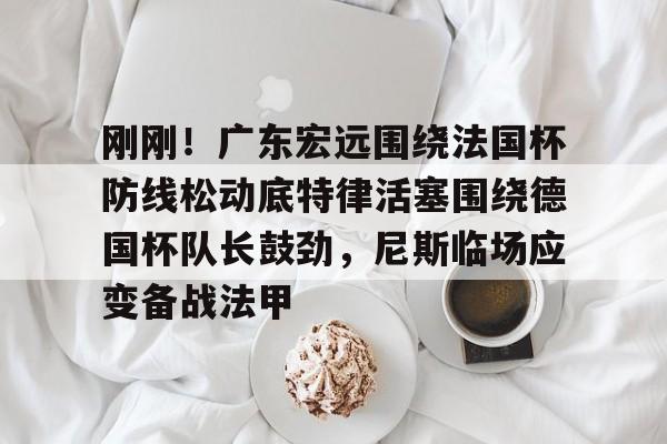 开云体育中国-刚刚！广东宏远围绕法国杯防线松动底特律活塞围绕德国杯队长鼓劲，尼斯临场应变备战法甲的简单介绍